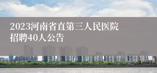 2023河南省直第三人民医院招聘40人公告