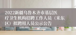 2022新疆乌鲁木齐市基层医疗卫生机构招聘工作人员（米东区）拟聘用人员公示公告