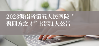 2023海南省第五人民医院“聚四方之才”招聘1人公告