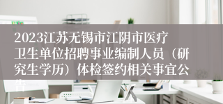 2023江苏无锡市江阴市医疗卫生单位招聘事业编制人员（研究生学历）体检签约相关事宜公告