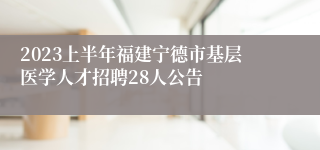 2023上半年福建宁德市基层医学人才招聘28人公告