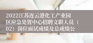 2022江苏连云港化工产业园区应急处置中心招聘文职人员（02）岗位面试成绩及总成绩公布