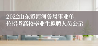 2022山东黄河河务局事业单位招考高校毕业生拟聘人员公示