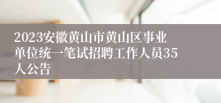 2023安徽黄山市黄山区事业单位统一笔试招聘工作人员35人公告