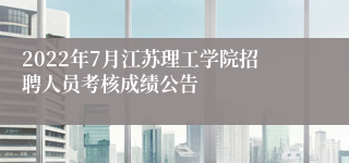 2022年7月江苏理工学院招聘人员考核成绩公告