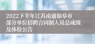 2022下半年江苏南通如皋市部分单位招聘合同制人员总成绩及体检公告