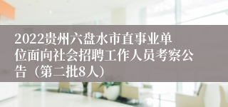 2022贵州六盘水市直事业单位面向社会招聘工作人员考察公告（第二批8人）