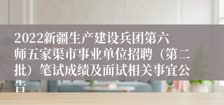 2022新疆生产建设兵团第六师五家渠市事业单位招聘（第二批）笔试成绩及面试相关事宜公告