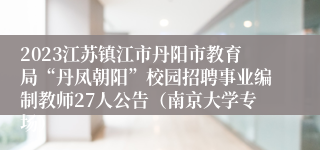 2023江苏镇江市丹阳市教育局“丹凤朝阳”校园招聘事业编制教师27人公告（南京大学专场）