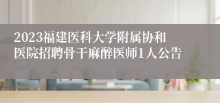 2023福建医科大学附属协和医院招聘骨干麻醉医师1人公告