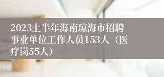 2023上半年海南琼海市招聘事业单位工作人员153人（医疗岗55人）