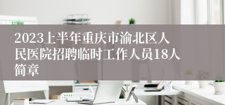 2023上半年重庆市渝北区人民医院招聘临时工作人员18人简章