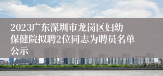 2023广东深圳市龙岗区妇幼保健院拟聘2位同志为聘员名单公示