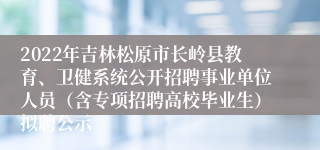 2022年吉林松原市长岭县教育、卫健系统公开招聘事业单位人员（含专项招聘高校毕业生）拟聘公示