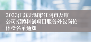 2023江苏无锡市江阴市友唯公司招聘科创项目服务外包岗位体检名单通知