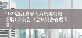 2023浙江嘉睿人力资源公司招聘1人公告（会议设备管理人员）