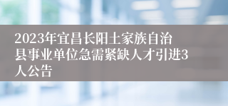 2023年宜昌长阳土家族自治县事业单位急需紧缺人才引进3人公告