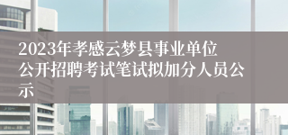 2023年孝感云梦县事业单位公开招聘考试笔试拟加分人员公示