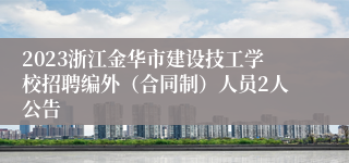 2023浙江金华市建设技工学校招聘编外（合同制）人员2人公告