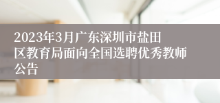 2023年3月广东深圳市盐田区教育局面向全国选聘优秀教师公告