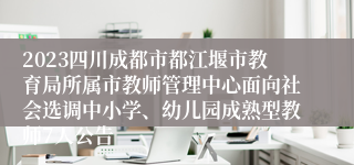 2023四川成都市都江堰市教育局所属市教师管理中心面向社会选调中小学、幼儿园成熟型教师7人公告