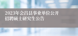 2023年会昌县事业单位公开招聘硕士研究生公告