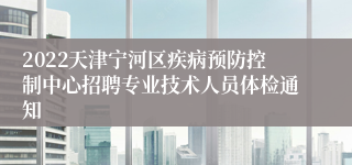 2022天津宁河区疾病预防控制中心招聘专业技术人员体检通知