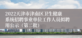 2022天津市津南区卫生健康系统招聘事业单位工作人员拟聘用公示（第二批）