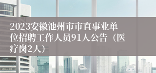 2023安徽池州市市直事业单位招聘工作人员91人公告（医疗岗2人）