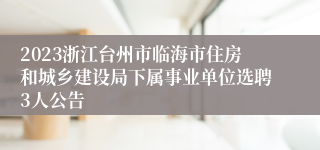 2023浙江台州市临海市住房和城乡建设局下属事业单位选聘3人公告