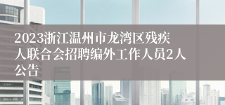 2023浙江温州市龙湾区残疾人联合会招聘编外工作人员2人公告