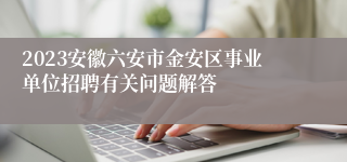 2023安徽六安市金安区事业单位招聘有关问题解答