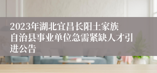 2023年湖北宜昌长阳土家族自治县事业单位急需紧缺人才引进公告