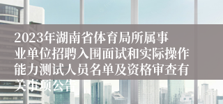 2023年湖南省体育局所属事业单位招聘入围面试和实际操作能力测试人员名单及资格审查有关事项公告