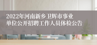 2022年河南新乡卫辉市事业单位公开招聘工作人员体检公告