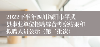 2022下半年四川绵阳市平武县事业单位招聘综合考察结果和拟聘人员公示（第二批次）