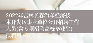 2022年吉林长春汽车经济技术开发区事业单位公开招聘工作人员(含专项招聘高校毕业生)拟聘用人员公示