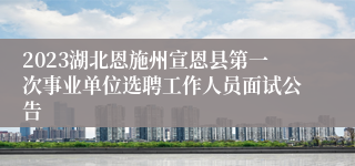 2023湖北恩施州宣恩县第一次事业单位选聘工作人员面试公告