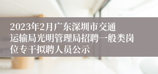 2023年2月广东深圳市交通运输局光明管理局招聘一般类岗位专干拟聘人员公示