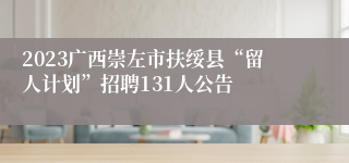 2023广西崇左市扶绥县“留人计划”招聘131人公告