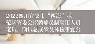 2022四川宜宾市“两海”示范区管委会招聘雇员制聘用人员笔试、面试总成绩及体检事宜公告