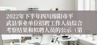 2022年下半年四川绵阳市平武县事业单位招聘工作人员综合考察结果和拟聘人员的公示（第一批次）