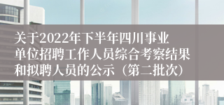 关于2022年下半年四川事业单位招聘工作人员综合考察结果和拟聘人员的公示（第二批次）