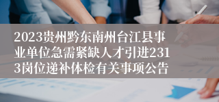 2023贵州黔东南州台江县事业单位急需紧缺人才引进2313岗位递补体检有关事项公告