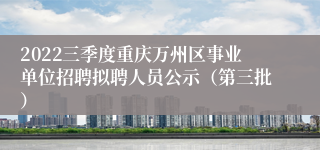 2022三季度重庆万州区事业单位招聘拟聘人员公示（第三批）