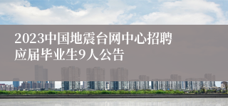 2023中国地震台网中心招聘应届毕业生9人公告