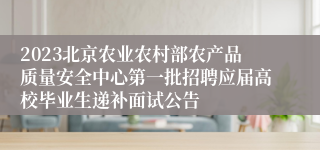 2023北京农业农村部农产品质量安全中心第一批招聘应届高校毕业生递补面试公告