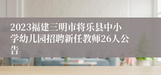 2023福建三明市将乐县中小学幼儿园招聘新任教师26人公告