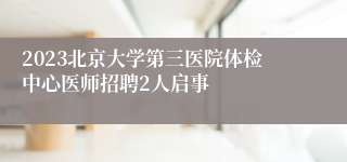 2023北京大学第三医院体检中心医师招聘2人启事