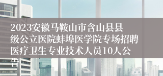 2023安徽马鞍山市含山县县级公立医院蚌埠医学院专场招聘医疗卫生专业技术人员10人公告